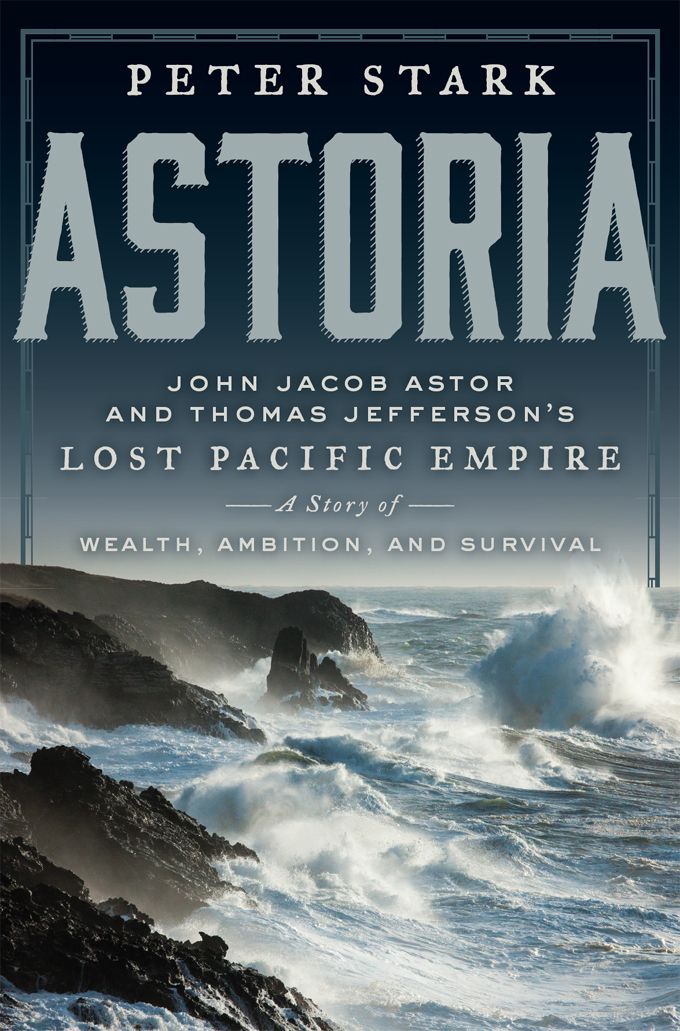 Stark, Peter - Astoria: John Jacob Astor and Thomas Jefferson's Lost Pacific Empire